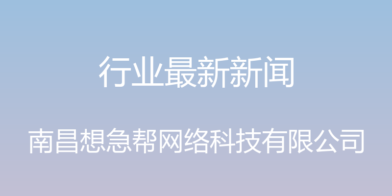 行业最新新闻 - 南昌想急帮网络科技有限公司